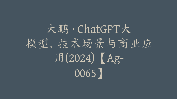 大鹏·ChatGPT大模型，技术场景与商业应用(2024)【Ag-0065】