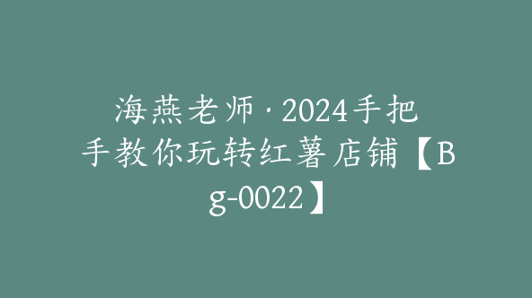 海燕老师·2024手把手教你玩转红薯店铺【Bg-0022】