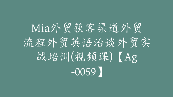 Mia外贸获客渠道外贸流程外贸英语治谈外贸实战培训(视频课)【Ag-0059】