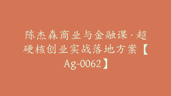 陈杰森商业与金融课·超硬核创业实战落地方案【Ag-0062】