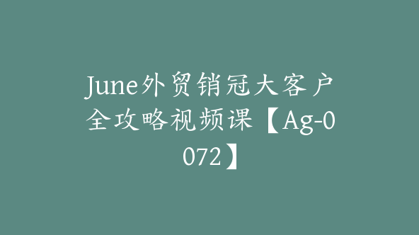 June外贸销冠大客户全攻略视频课【Ag-0072】