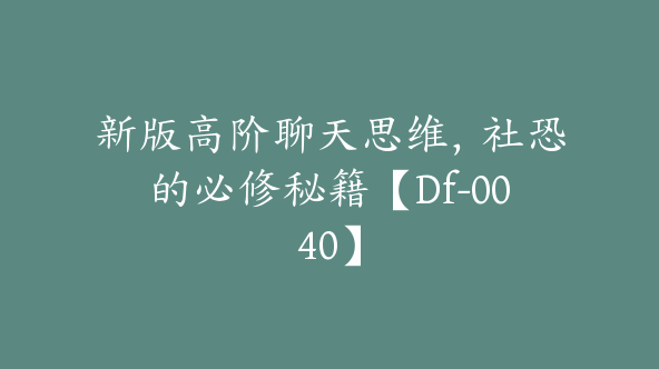 新版高阶聊天思维，社恐的必修秘籍【Df-0040】