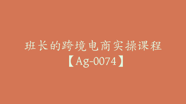 班长的跨境电商实操课程【Ag-0074】