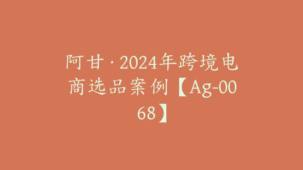 阿甘·2024年跨境电商选品案例【Ag-0068】