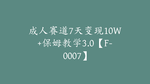 成人赛道7天变现10W+保姆教学3.0【F-0007】