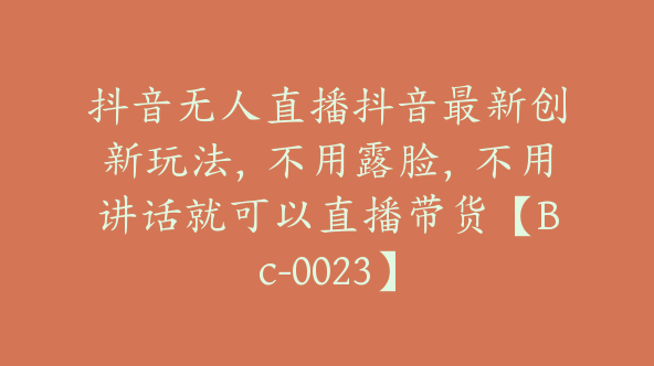 抖音无人直播抖音最新创新玩法，不用露脸，不用讲话就可以直播带货【Bc-0023】