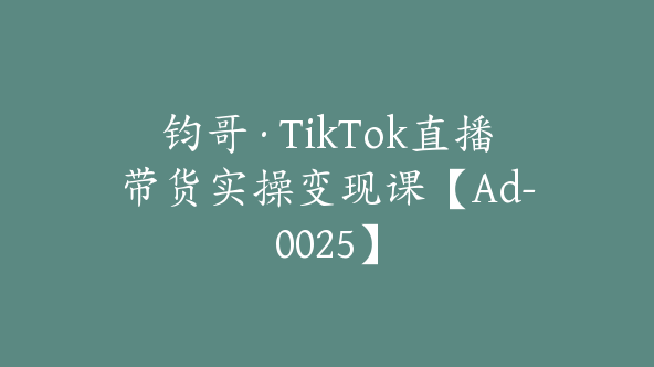 钧哥·TikTok直播带货实操变现课【Ad-0025】