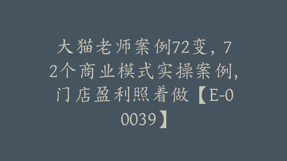 大猫老师案例72变，72个商业模式实操案例，门店盈利照着做【E-00039】