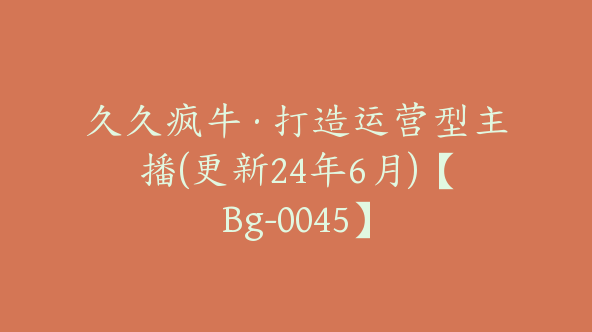 久久疯牛·打造运营型主播(更新24年6月)【Bg-0045】