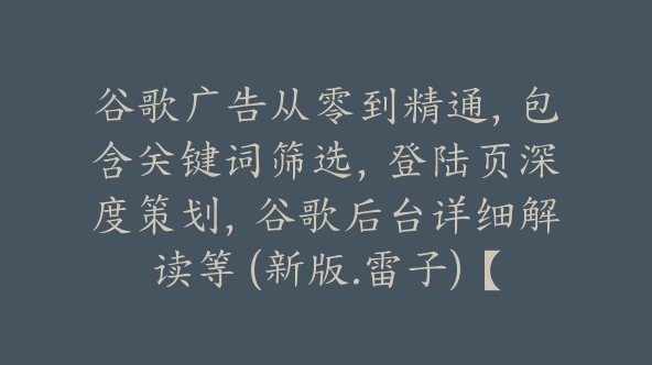 谷歌广告从零到精通，包含关键词筛选，登陆页深度策划，谷歌后台详细解读等 (新版.雷子)【Ab-0051】