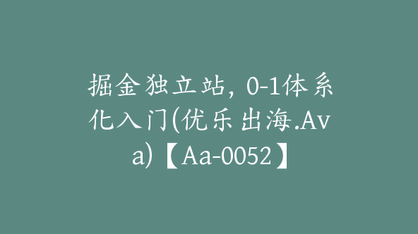 掘金独立站，0-1体系化入门(优乐出海.Ava)【Aa-0052】