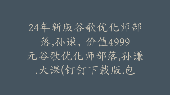 24年新版谷歌优化师部落,孙谦，价值4999元谷歌优化师部落,孙谦.大课(钉钉下载版.九月已更新)【Ag-0077】