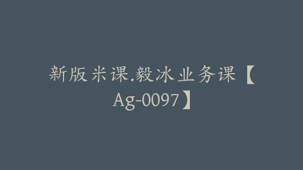 新版米课.毅冰业务课【Ag-0097】