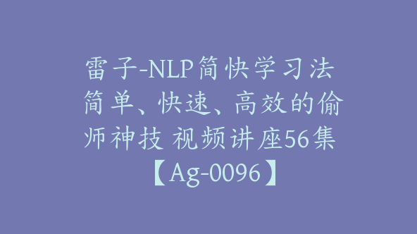 雷子-NLP简快学习法 简单、快速、高效的偷师神技 视频讲座56集【Ag-0096】