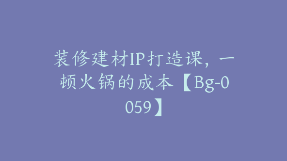 装修建材IP打造课，一顿火锅的成本【Bg-0059】