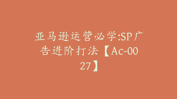 亚马逊运营必学:SP广告进阶打法【Ac-0027】