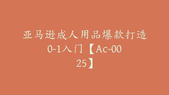 亚马逊成人用品爆款打造0-1入门【Ac-0025】