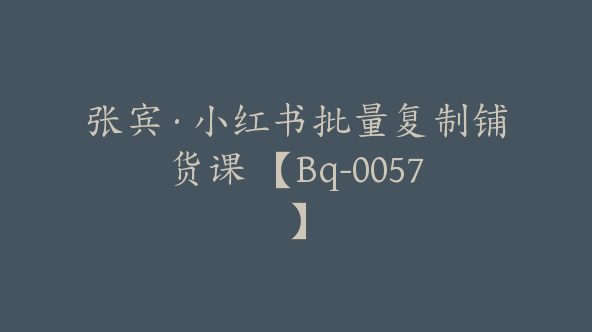 张宾·小红书批量复制铺货课 【Bq-0057】