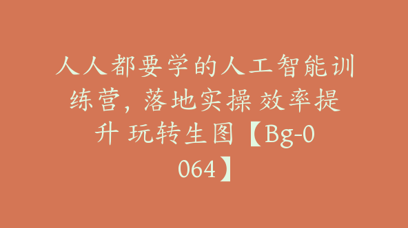 人人都要学的人工智能训练营，落地实操 效率提升 玩转生图【Bg-0064】