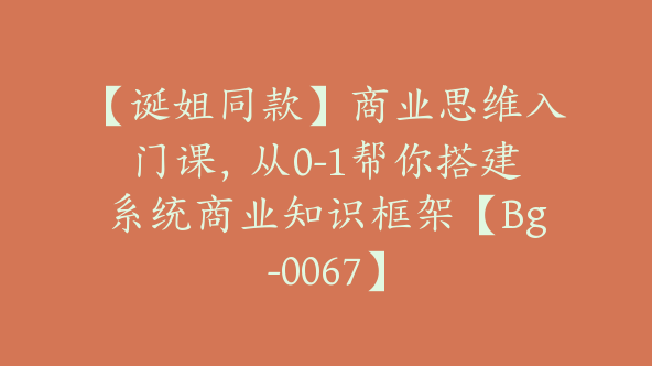 【诞姐同款】商业思维入门课，从0-1帮你搭建系统商业知识框架【Bg-0067】