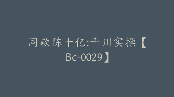 同款陈十亿:千川实操【Bc-0029】