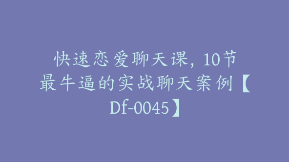 快速恋爱聊天课，10节最牛逼的实战聊天案例【Df-0045】