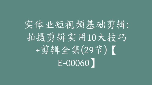 实体业短视频基础剪辑:拍摄剪辑实用10大技巧+剪辑全集(29节)【E-00060】