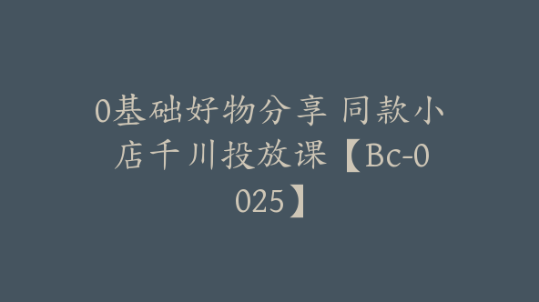 0基础好物分享 同款小店千川投放课【Bc-0025】