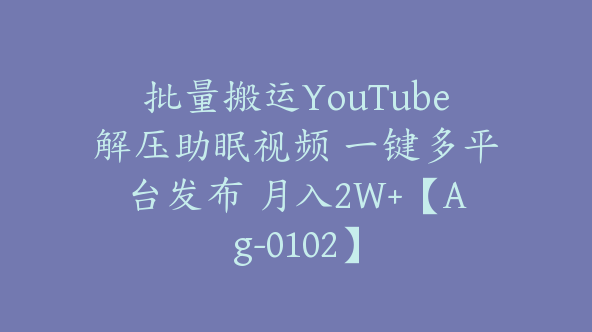 批量搬运YouTube解压助眠视频 一键多平台发布 月入2W+【Ag-0102】