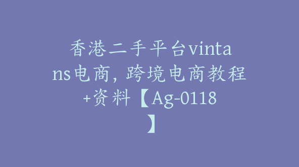 香港二手平台vintans电商，跨境电商教程+资料【Ag-0118】