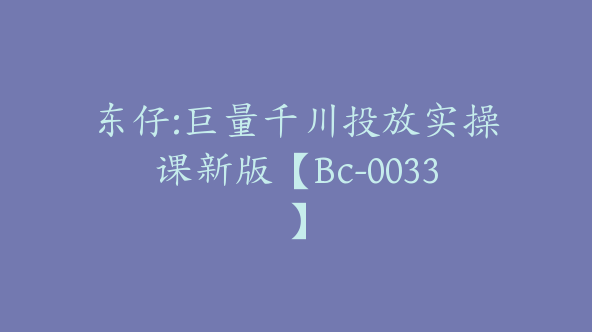 东仔:巨量千川投放实操课新版【Bc-0033】