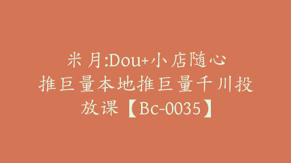 米月:Dou+小店随心推巨量本地推巨量千川投放课【Bc-0035】