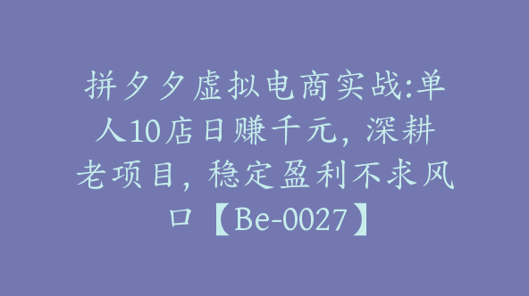 拼夕夕虚拟电商实战:单人10店日赚千元，深耕老项目，稳定盈利不求风口【Be-0027】