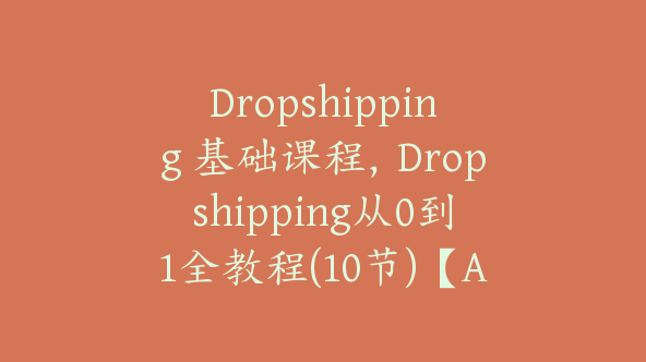 Dropshipping 基础课程，Dropshipping从0到1全教程(10节)【Ag-0114】