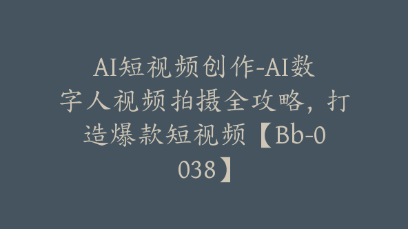 AI短视频创作-AI数字人视频拍摄全攻略，打造爆款短视频【Bb-0038】