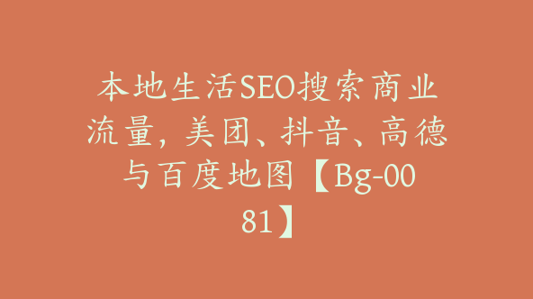 本地生活SEO搜索商业流量，美团、抖音、高德与百度地图【Bg-0081】