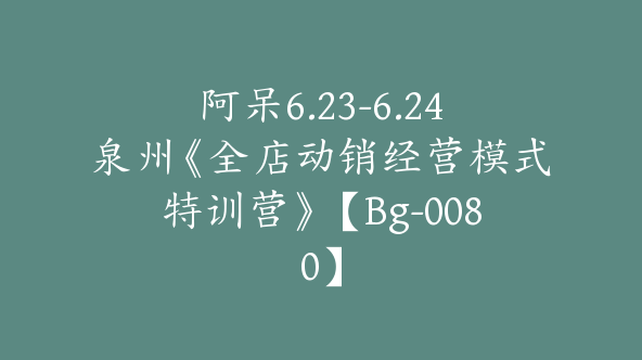 阿呆6.23-6.24泉州《全店动销经营模式特训营》【Bg-0080】