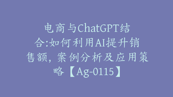 电商与ChatGPT结合:如何利用AI提升销售额，案例分析及应用策略【Ag-0115】