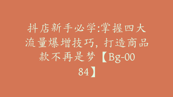 抖店新手必学:掌握四大流量爆增技巧，打造商品款不再是梦【Bg-0084】