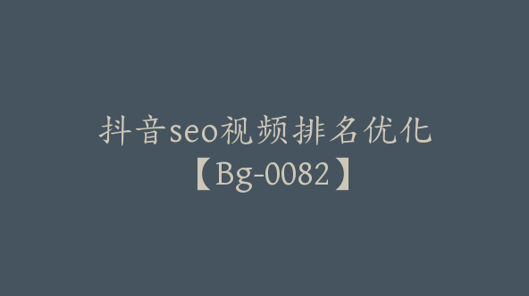 抖音seo视频排名优化【Bg-0082】