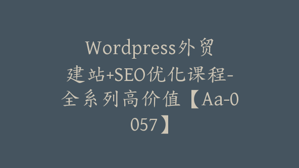 WordPress外贸建站+SEO优化课程-全系列高价值【Aa-0057】