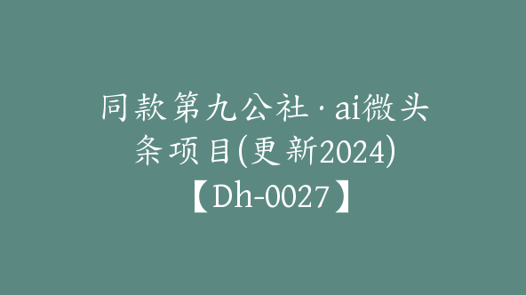 同款第九公社·ai微头条项目(更新2024)【Dh-0027】