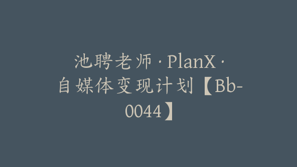 池聘老师·PlanX·自媒体变现计划【Bb-0044】