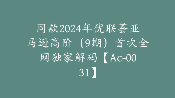 同款2024年优联荟亚马逊高阶（9期）首次全网独家解码【Ac-0031】