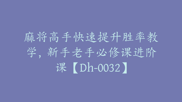 麻将高手快速提升胜率教学，新手老手必修课进阶课【Dh-0032】