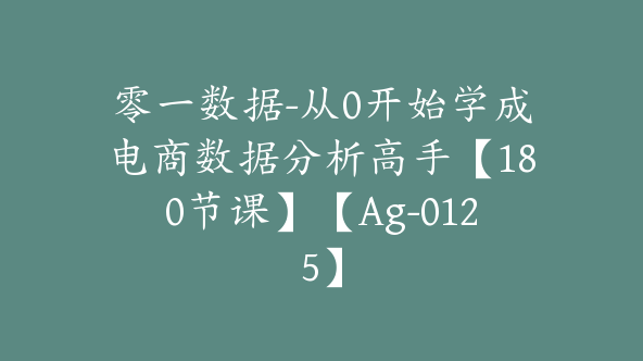 零一数据-从0开始学成电商数据分析高手【180节课】【Ag-0125】