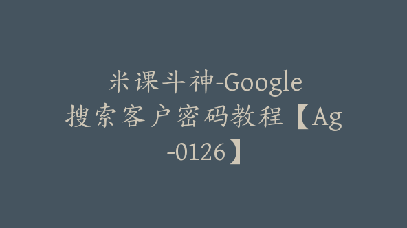 米课斗神-Google搜索客户密码教程【Ag-0126】