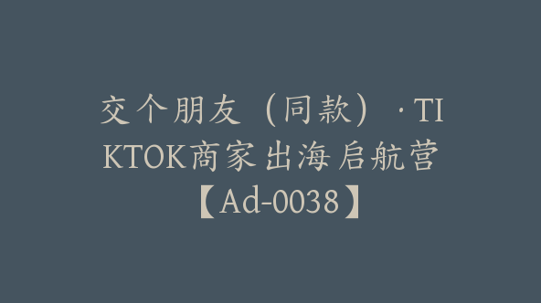 交个朋友（同款）·TIKTOK商家出海启航营【Ad-0038】