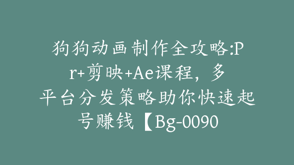 狗狗动画制作全攻略:Pr+剪映+Ae课程，多平台分发策略助你快速起号赚钱【Bg-0090】