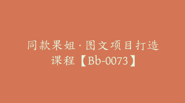 同款果姐·图文项目打造课程【Bb-0073】